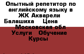 Опытный репетитор по английскому языку в ЖК Акварели (Балашиха) › Цена ­ 1 000 - Московская обл. Услуги » Обучение. Курсы   
